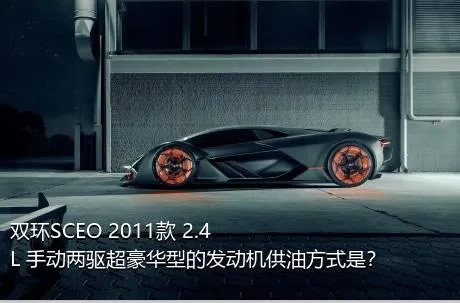 双环SCEO 2011款 2.4L 手动两驱超豪华型的发动机供油方式是？