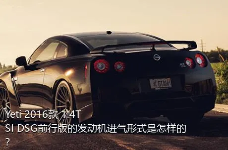Yeti 2016款 1.4TSI DSG前行版的发动机进气形式是怎样的？