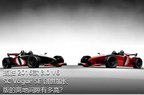 揽胜 2016款 3.0 V6 SC Vogue SE 创世加长版的离地间隙有多高？