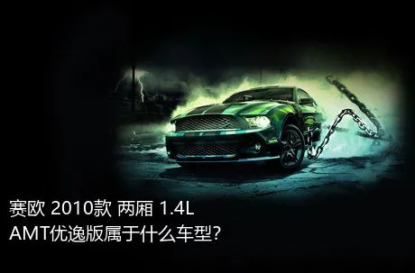 赛欧 2010款 两厢 1.4L AMT优逸版属于什么车型？