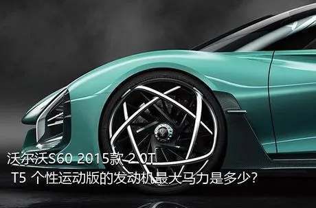 沃尔沃S60 2015款 2.0T T5 个性运动版的发动机最大马力是多少？