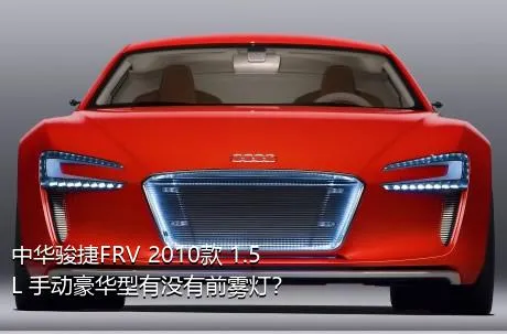 中华骏捷FRV 2010款 1.5L 手动豪华型有没有前雾灯？