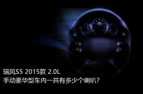 瑞风S5 2015款 2.0L 手动豪华型车内一共有多少个喇叭？