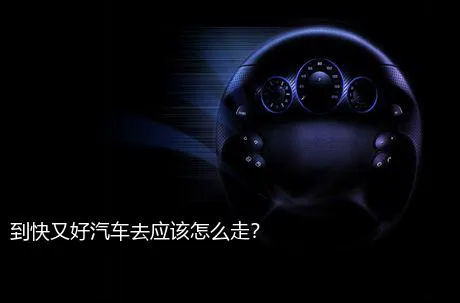 到快又好汽车去应该怎么走？