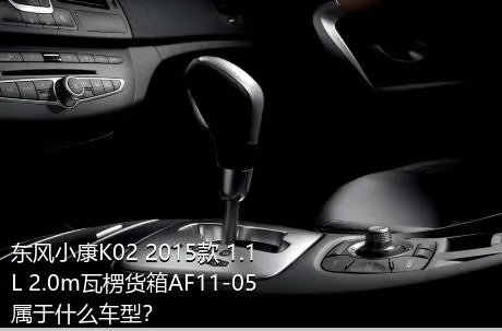 东风小康K02 2015款 1.1L 2.0m瓦楞货箱AF11-05属于什么车型？