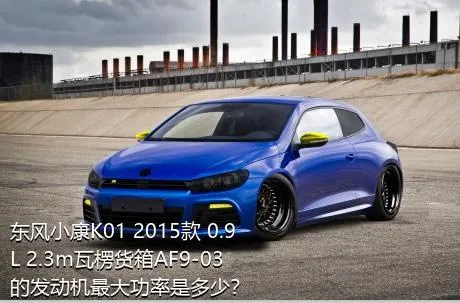东风小康K01 2015款 0.9L 2.3m瓦楞货箱AF9-03的发动机最大功率是多少？