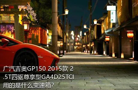 广汽吉奥GP150 2015款 2.5T四驱尊享型GA4D25TCI用的是什么变速箱？