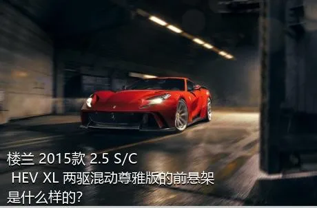 楼兰 2015款 2.5 S/C HEV XL 两驱混动尊雅版的前悬架是什么样的？