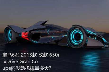 宝马6系 2013款 改款 650i xDrive Gran Coupe的发动机排量多大？