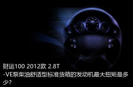 财运100 2012款 2.8T-VE泵柴油舒适型标准货箱的发动机最大扭矩是多少？