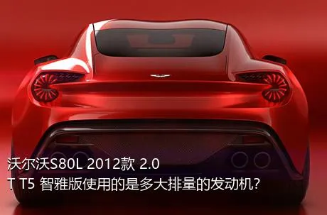 沃尔沃S80L 2012款 2.0T T5 智雅版使用的是多大排量的发动机？