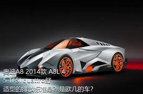 奥迪A8 2014款 A8L 45 TFSI quattro舒适型的排放标准是？是欧几的车？