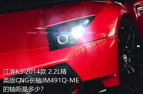 江淮K3 2014款 2.2L精英版CNG长轴JM491Q-ME的轴距是多少？