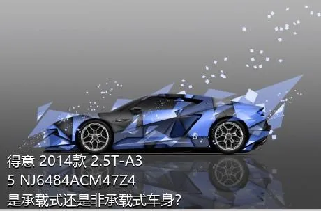 得意 2014款 2.5T-A35 NJ6484ACM47Z4是承载式还是非承载式车身？