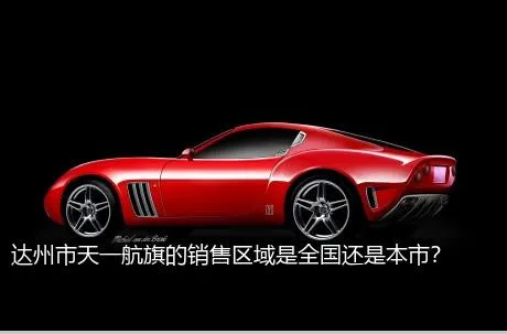 达州市天一航旗的销售区域是全国还是本市？
