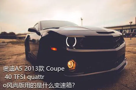 奥迪A5 2013款 Coupe 40 TFSI quattro风尚版用的是什么变速箱？