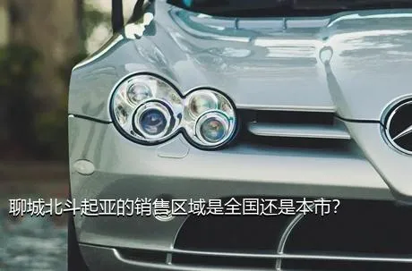 聊城北斗起亚的销售区域是全国还是本市？