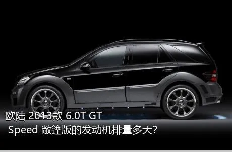 欧陆 2013款 6.0T GT Speed 敞篷版的发动机排量多大？