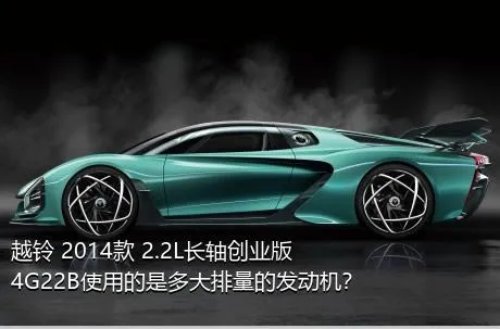 越铃 2014款 2.2L长轴创业版4G22B使用的是多大排量的发动机？