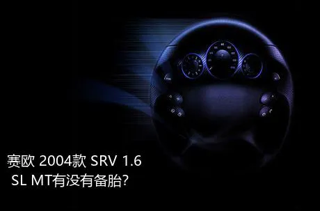 赛欧 2004款 SRV 1.6 SL MT有没有备胎？