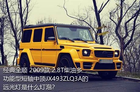 经典全顺 2009款 2.8T柴油多功能型短轴中顶JX493ZLQ3A的远光灯是什么灯泡？