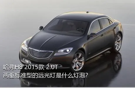 哈弗H8 2015款 2.0T 两驱标准型的远光灯是什么灯泡？