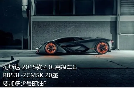 柯斯达 2015款 4.0L高级车GRB53L-ZCMSK 20座要加多少号的油？