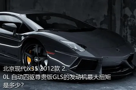北京现代ix35 2012款 2.0L 自动四驱尊贵版GLS的发动机最大扭矩是多少？