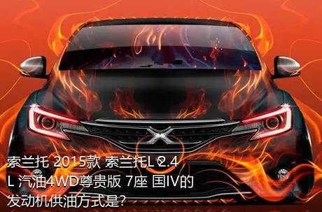索兰托 2015款 索兰托L 2.4L 汽油4WD尊贵版 7座 国IV的发动机供油方式是？
