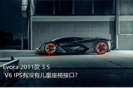 Evora 2011款 3.5 V6 IPS有没有儿童座椅接口？