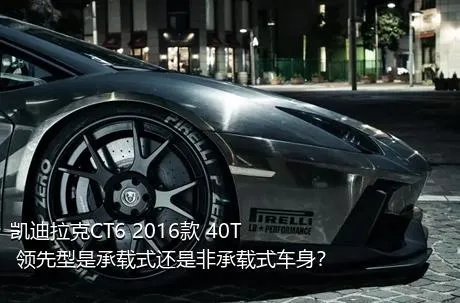 凯迪拉克CT6 2016款 40T 领先型是承载式还是非承载式车身？