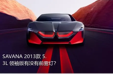SAVANA 2013款 5.3L 领袖版有没有前雾灯？