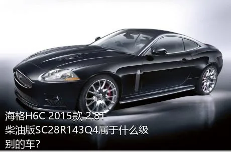 海格H6C 2015款 2.8T柴油版SC28R143Q4属于什么级别的车？