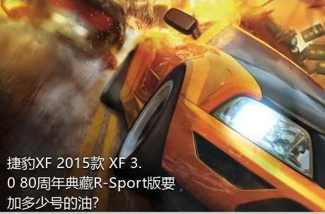 捷豹XF 2015款 XF 3.0 80周年典藏R-Sport版要加多少号的油？