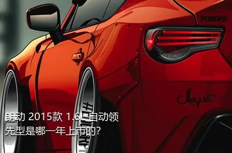 朗动 2015款 1.6L 自动领先型是哪一年上市的？