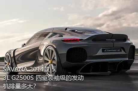 SAVANA 2014款 5.3L G2500S 四驱领袖级的发动机排量多大？