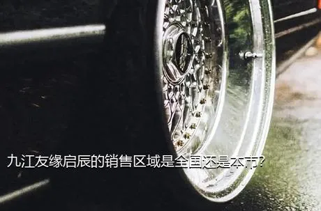 九江友缘启辰的销售区域是全国还是本市？