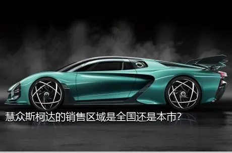 慧众斯柯达的销售区域是全国还是本市？