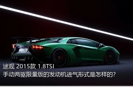 途观 2015款 1.8TSI 手动两驱限量版的发动机进气形式是怎样的？
