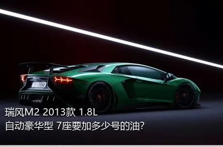 瑞风M2 2013款 1.8L 自动豪华型 7座要加多少号的油？