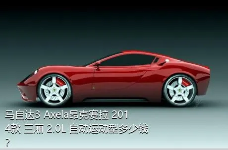 马自达3 Axela昂克赛拉 2014款 三厢 2.0L 自动运动型多少钱？