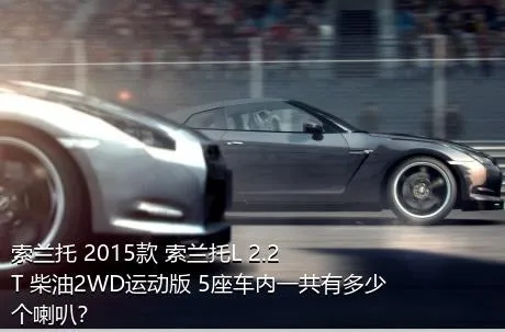 索兰托 2015款 索兰托L 2.2T 柴油2WD运动版 5座车内一共有多少个喇叭？