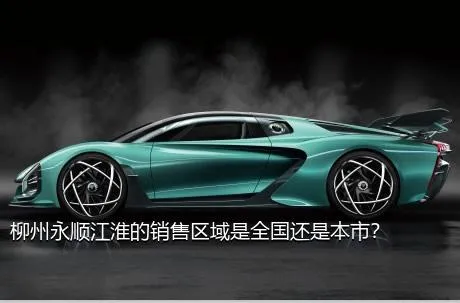 柳州永顺江淮的销售区域是全国还是本市？