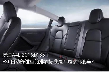 奥迪A4L 2016款 35 TFSI 自动舒适型的排放标准是？是欧几的车？
