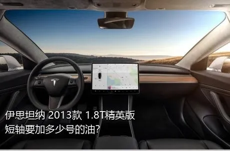 伊思坦纳 2013款 1.8T精英版短轴要加多少号的油？