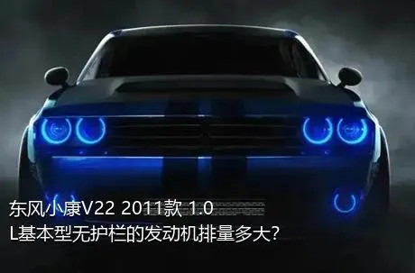 东风小康V22 2011款 1.0L基本型无护栏的发动机排量多大？