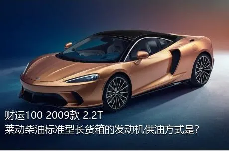 财运100 2009款 2.2T莱动柴油标准型长货箱的发动机供油方式是？