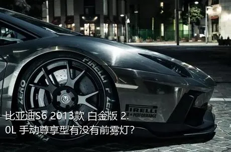 比亚迪S6 2013款 白金版 2.0L 手动尊享型有没有前雾灯？