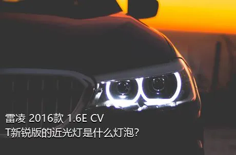雷凌 2016款 1.6E CVT新锐版的近光灯是什么灯泡？