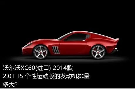 沃尔沃XC60(进口) 2014款 2.0T T5 个性运动版的发动机排量多大？